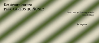 De: Arturo corozo
Para: CARLOS QUIÑONEZ
                        Dirección: av. Domingo Comín
                                         Hora: 8:00pm



                                  Te espero
 