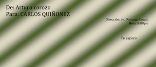De: Arturo corozo
Para: CARLOS QUIÑONEZ
                        Dirección: av. Domingo Comín
                                         Hora: 8:00pm



                                  Te espero
 