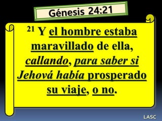 21 Y el hombre estaba
maravillado de ella,
callando, para saber si
Jehová había prosperado
su viaje, o no.
LASC
 