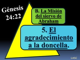 B. La Misión
del siervo de
Abraham
5. El
agradecimiento
a la doncella.
LASC
 