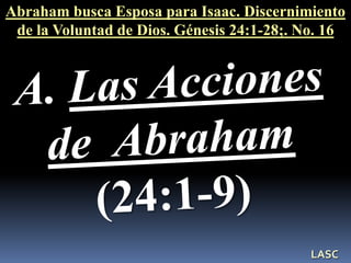 Abraham busca Esposa para Isaac. Discernimiento
de la Voluntad de Dios. Génesis 24:1-28;. No. 16
LASC
 