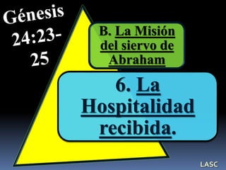 B. La Misión
del siervo de
Abraham
6. La
Hospitalidad
recibida.
LASC
 