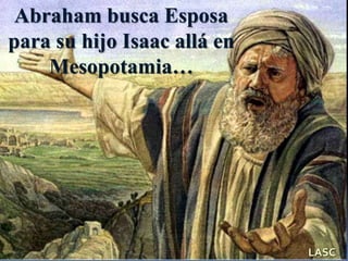 Abraham busca Esposa
para su hijo Isaac allá en
Mesopotamia…
LASC
 
