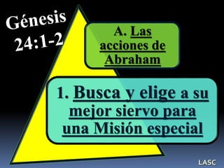 A. Las
acciones de
Abraham
1. Busca y elige a su
mejor siervo para
una Misión especial
LASC
 