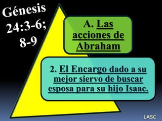 A. Las
acciones de
Abraham
2. El Encargo dado a su
mejor siervo de buscar
esposa para su hijo Isaac.
LASC
 