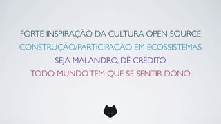 FORTE INSPIRAÇÃO DA CULTURA OPEN SOURCE
CONSTRUÇÃO/PARTICIPAÇÃO EM ECOSSISTEMAS
       SEJA MALANDRO, DÊ CRÉDITO
  TODO MUNDO TEM QUE SE SENTIR DONO
 