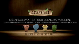 GREENPEACE WEATHER : JOGO COLABORATIVO ONLINE
GUNN REPORT 09 - 11º TRABALHO PUBLICITÁRIO MAIS PREMIADO EM INTERACTIVE
 