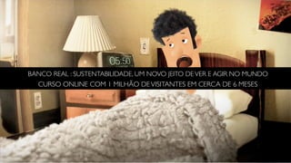 BANCO REAL : SUSTENTABILIDADE, UM NOVO JEITO DE VER E AGIR NO MUNDO
  CURSO ONLINE COM 1 MILHÃO DE VISITANTES EM CERCA DE 6 MESES
 
