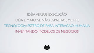 IDÉIA VERSUS EXECUÇÃO
     IDÉIA É MATO: SE NÃO ESPALHAR, MORRE
TECNOLOGIA: ESTERÓIDE PARA INTERACÃO HUMANA
     INVENTANDO MODELOS DE NEGÓCIOS
 