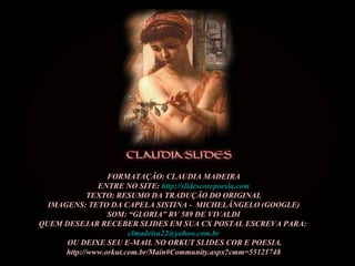 FORMATAÇÃO: CLAUDIA MADEIRA ENTRE NO SITE:  http://slidescorepoesia.com TEXTO: RESUMO DA TRADUÇÃO DO ORIGINAL IMAGENS: TETO DA CAPELA SISTINA -  MICHELÂNGELO (GOOGLE) SOM: “GLORIA” RV 589 DE VIVALDI QUEM DESEJAR RECEBER SLIDES EM SUA CX POSTAL ESCREVA PARA:  [email_address] OU DEIXE SEU E-MAIL NO ORKUT SLIDES COR E POESIA. http://www.orkut.com.br/Main#Community.aspx?cmm=55121748 