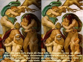 Mas não teria sido digno de Deus não se superar, como  se  fosse  inábil,  na  sua  obra. Estabeleceu, portanto àquele a  quem  nada  tinha de  próprio,  que tivesse  características  comuns a  tudo  o  que  tinha  sido dado  parcialmente aos  outros. 