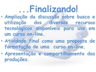 ...Finalizando!
• Ampliação da discussão sobre busca e
utilização dos diversos recursos
tecnológicos disponíveis para uso em
um curso on-line.
• Atividade final como uma proposta de
formatação de uma curso on-line.
• Apresentação e compartilhamento das
produções.
 