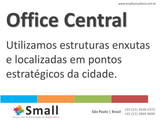 www.smallconsultoria.com.br




Office Central
Utilizamos estruturas enxutas
e localizadas em pontos
estratégicos da cidade.

                                    +55 (11) 2638.5372
                 São Paulo | Brasil +55 (11) 2869.9699
 