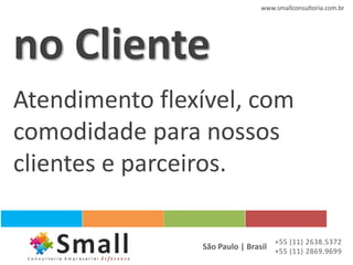 www.smallconsultoria.com.br




no Cliente
Atendimento flexível, com
comodidade para nossos
clientes e parceiros.

                                   +55 (11) 2638.5372
                São Paulo | Brasil +55 (11) 2869.9699
 