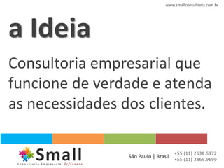 www.smallconsultoria.com.br




a Ideia
Consultoria empresarial que
funcione de verdade e atenda
as necessidades dos clientes.

                                    +55 (11) 2638.5372
                 São Paulo | Brasil +55 (11) 2869.9699
 