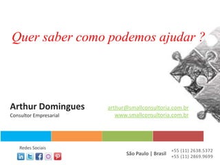 Quer saber como podemos ajudar ?




Arthur Domingues        arthur@smallconsultoria.com.br
Consultor Empresarial      www.smallconsultoria.com.br




    Redes Sociais
                                                 +55 (11) 2638.5372
                              São Paulo | Brasil +55 (11) 2869.9699
 