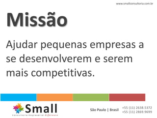 www.smallconsultoria.com.br




Missão
Ajudar pequenas empresas a
se desenvolverem e serem
mais competitivas.

                                  +55 (11) 2638.5372
               São Paulo | Brasil +55 (11) 2869.9699
 