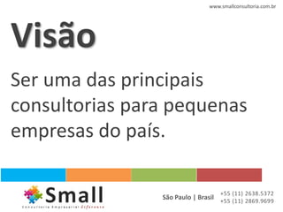 www.smallconsultoria.com.br




Visão
Ser uma das principais
consultorias para pequenas
empresas do país.

                                   +55 (11) 2638.5372
                São Paulo | Brasil +55 (11) 2869.9699
 