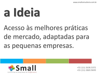 www.smallconsultoria.com.br




a Ideia
Acesso às melhores práticas
de mercado, adaptadas para
as pequenas empresas.

                         +55 (11) 2638.5372
                         +55 (11) 2869.9699
 