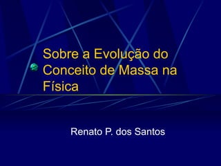 Sobre a Evolução do
Conceito de Massa na
Física


    Renato P. dos Santos
 