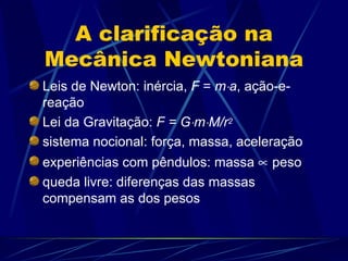 A clarificação na
Mecânica Newtoniana
Leis de Newton: inércia, F = m⋅a, ação-e-
reação
Lei da Gravitação: F = G⋅m⋅M/r2
sistema nocional: força, massa, aceleração
experiências com pêndulos: massa ∝ peso
queda livre: diferenças das massas
compensam as dos pesos
 