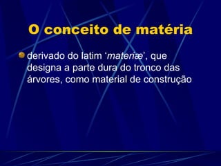 O conceito de matéria
derivado do latim ‘materiæ’, que
designa a parte dura do tronco das
árvores, como material de construção
 