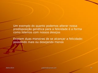 Um exemplo do quanto podemos alterar nossa
predisposição genética para a felicidade é a forma
como lidamos com nossos desejos
Existem duas maneiras de se alcançar a felicidade:
possuindo mais ou desejando menos

28/01/2014

gretzitz@hotmail.com

26

 