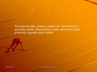 Precisamos das coisas a partir do momento em
que elas estão disponíveis e isso vale tanto para
produtos quando para idéias

28/01/2014

gretzitz@hotmail.com

29

 
