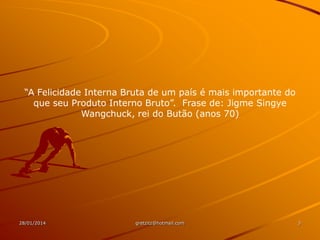 “A Felicidade Interna Bruta de um país é mais importante do
que seu Produto Interno Bruto”. Frase de: Jigme Singye
Wangchuck, rei do Butão (anos 70)

28/01/2014

gretzitz@hotmail.com

3

 