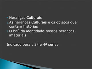   Heranças Culturais
1. As heranças Culturais e os objetos que
   contam histórias
2. O baú da identidade:nossas heranças
   imateriais

Indicado para : 3ª e 4ª séries
 