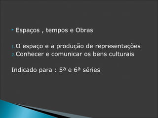    Espaços , tempos e Obras

1. O espaço e a produção de representações
2. Conhecer e comunicar os bens culturais


Indicado para : 5ª e 6ª séries
 