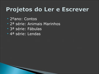  2ºano: Contos
 2ª série: Animais Marinhos
 3ª série: Fábulas
 4ª série: Lendas
 
