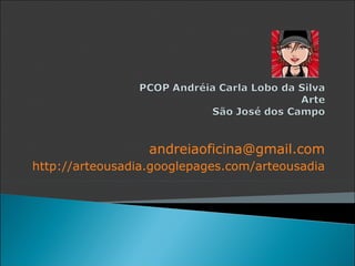 andreiaoficina@gmail.com
http://arteousadia.googlepages.com/arteousadia
 