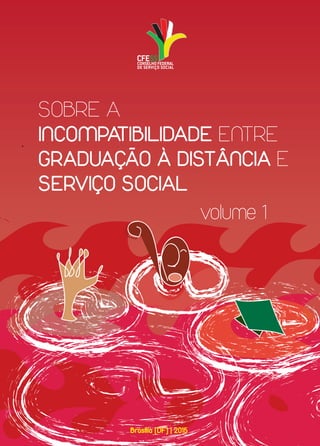 www.cfess.org.br
SOBRE A
INCOMPATIBILIDADE ENTRE
GRADUAÇÃO À DISTÂNCIA E
SERVIÇO SOCIAL
volume 1
Brasília (DF) | 2015
 