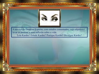 A serviço da Doutrina Espírita; com estudos comentados, cujo objetivo é
levar as pessoas a uma reflexão sobre a vida.
Leia Kardec! Estude Kardec! Pratique Kardec! Divulgue Kardec!
 