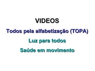 VIDEOS Todos pela alfabetização (TOPA) Luz para todos Saúde em movimento 