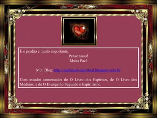 E o perdão é muito importante.
Pense nisso!
Muita Paz!
Meu Blog: http://espiritual-espiritual.blogspot.com.br
Com estudos comentados de O Livro dos Espíritos, de O Livro dos
Médiuns, e de O Evangelho Segundo o Espiritismo.
 