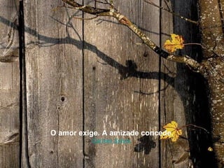 O amor exige. A amizade concede.
          Carmen Sylivia.
 