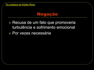 Negação
 Recusa de um fato que promoveria
turbulência e sofrimento emocional
 Por vezes necessária
Os estágios de Kübler-Ross
 