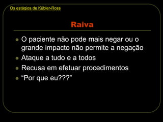 Raiva
 O paciente não pode mais negar ou o
grande impacto não permite a negação
 Ataque a tudo e a todos
 Recusa em efetuar procedimentos
 “Por que eu???”
Os estágios de Kübler-Ross
 