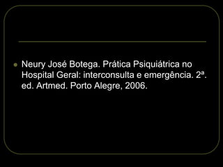  Neury José Botega. Prática Psiquiátrica no
Hospital Geral: interconsulta e emergência. 2ª.
ed. Artmed. Porto Alegre, 2006.
 