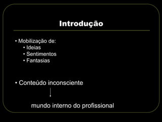 Introdução
• Mobilização de:
• Ideias
• Sentimentos
• Fantasias
• Conteúdo inconsciente
mundo interno do profissional
 