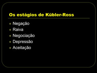 Os estágios de Kübler-Ross
 Negação
 Raiva
 Negociação
 Depressão
 Aceitação
 