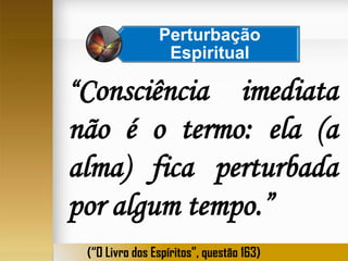 Perturbação
Espiritual

“Consciência

imediata
não é o termo: ela (a
alma) fica perturbada
por algum tempo.”
(“O Livro dos Espíritos”, questão 163)

 