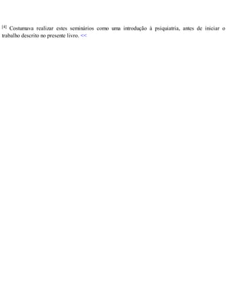 [4] Costumava realizar estes seminários como uma introdução à psiquiatria, antes de iniciar o
trabalho descrito no presente livro. <<
 