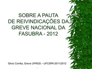 SOBRE A PAUTA
DE REIVINDICAÇÕES DA
 GREVE NACIONAL DA
    FASUBRA - 2012




Silvio Corrêa, Greve UFRGS – UFCSPA 2011/2012
                        .
 