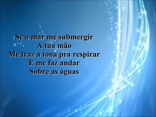 Se o mar me submergir A tua mão Me traz a tona pra respirar E me faz andar Sobre as águas 