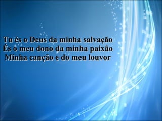 Tu és o Deus da minha salvação És o meu dono da minha paixão Minha canção e do meu louvor 