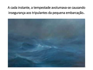 A cada instante, a tempestade avolumava-se causando 
insegurança aos tripulantes da pequena embarcação. 
10 
 