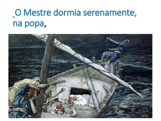 O Mestre dormia serenamente, 
na popa, 
11 
 